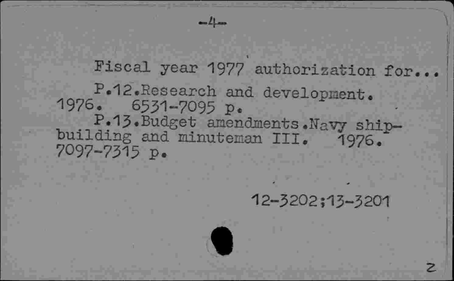 ﻿Fiscal year 1977 authorization for.
F.12.Research and development. 1976.	6331-7095 p.
. P.13«Budget amendments.Ravy shipbuilding and minuteman III. 1976.* 7097-7315 P.
12-3202;13-3201